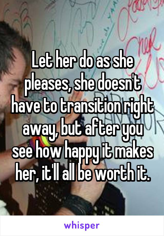 Let her do as she pleases, she doesn't have to transition right away, but after you see how happy it makes her, it'll all be worth it.