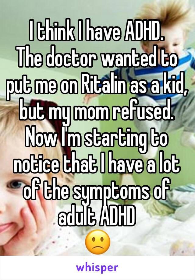 I think I have ADHD. 
The doctor wanted to put me on Ritalin as a kid, but my mom refused. Now I'm starting to notice that I have a lot of the symptoms of adult ADHD
🙁