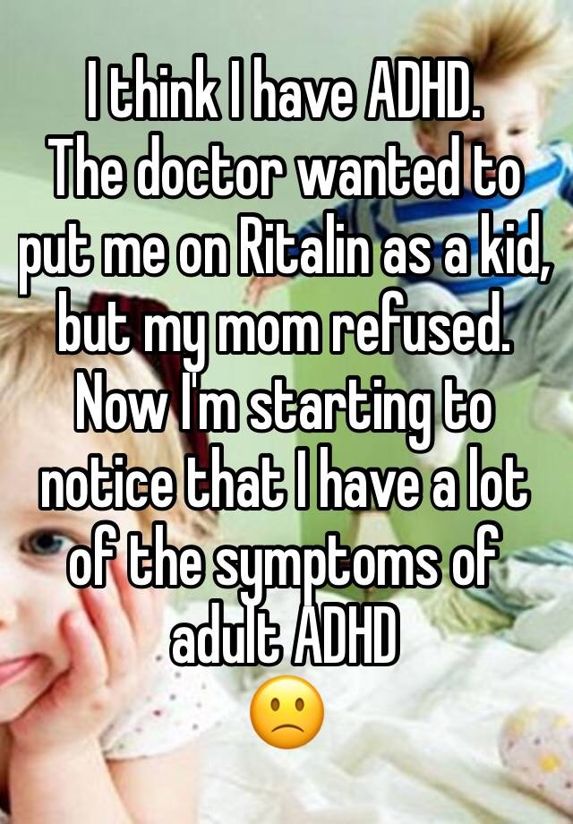 I think I have ADHD. 
The doctor wanted to put me on Ritalin as a kid, but my mom refused. Now I'm starting to notice that I have a lot of the symptoms of adult ADHD
🙁