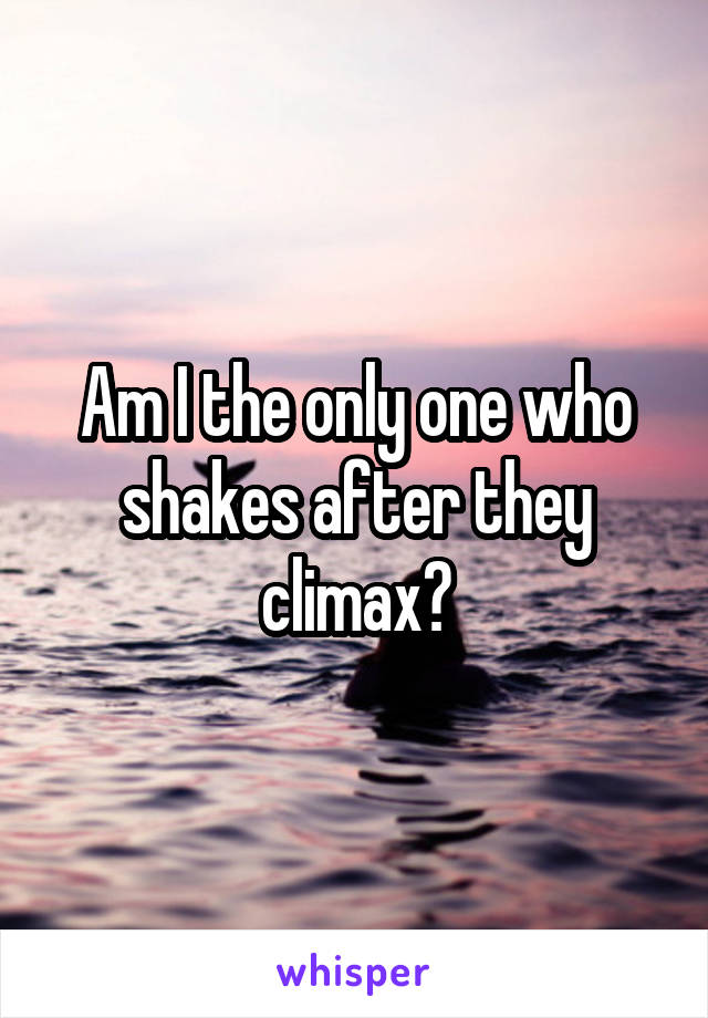 Am I the only one who shakes after they climax?