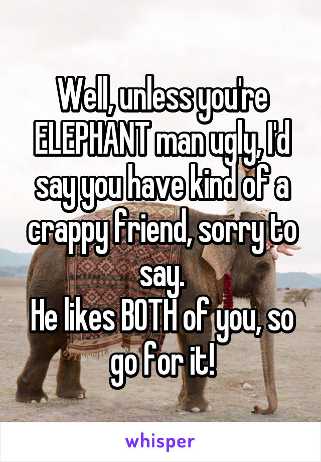 Well, unless you're ELEPHANT man ugly, I'd say you have kind of a crappy friend, sorry to say.
He likes BOTH of you, so go for it!