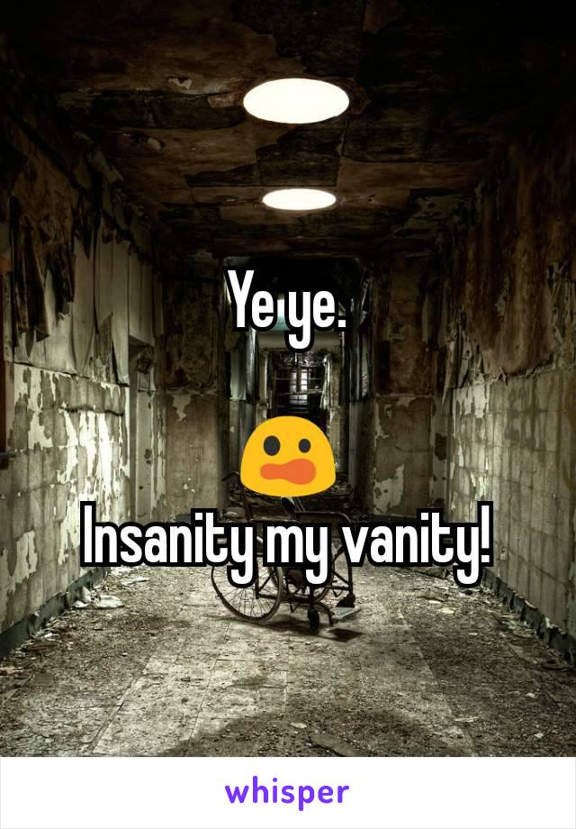 Ye ye.

😲
Insanity my vanity!