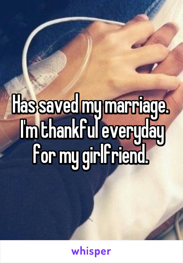 Has saved my marriage.  I'm thankful everyday for my girlfriend. 