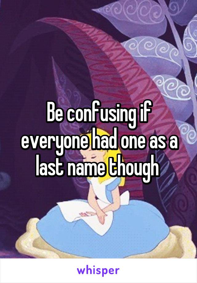 Be confusing if everyone had one as a last name though 