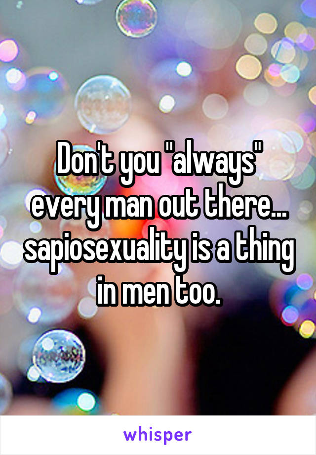 Don't you "always" every man out there... sapiosexuality is a thing in men too.