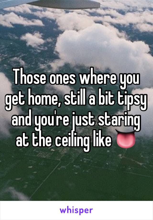 Those ones where you get home, still a bit tipsy and you're just staring at the ceiling like 👅