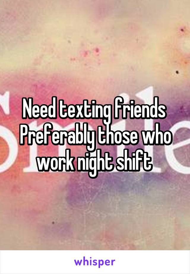Need texting friends 
Preferably those who work night shift 