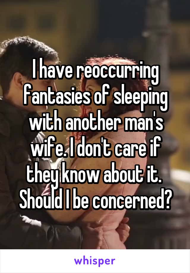 I have reoccurring fantasies of sleeping with another man's wife. I don't care if they know about it.  Should I be concerned?