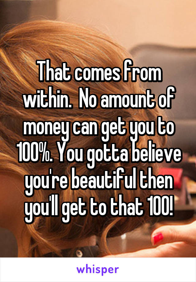 That comes from within.  No amount of money can get you to 100%. You gotta believe you're beautiful then you'll get to that 100!