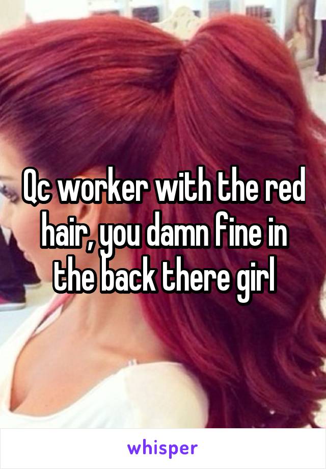 Qc worker with the red hair, you damn fine in the back there girl