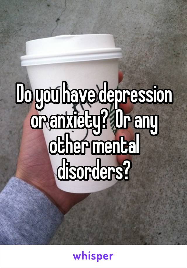 Do you have depression or anxiety?  Or any other mental disorders?