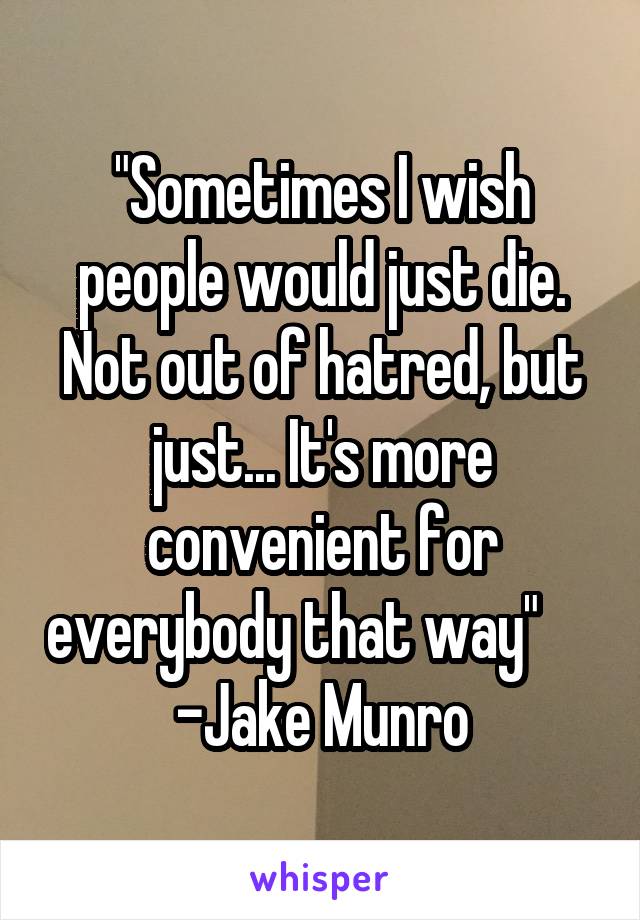 "Sometimes I wish people would just die. Not out of hatred, but just... It's more convenient for everybody that way"      -Jake Munro