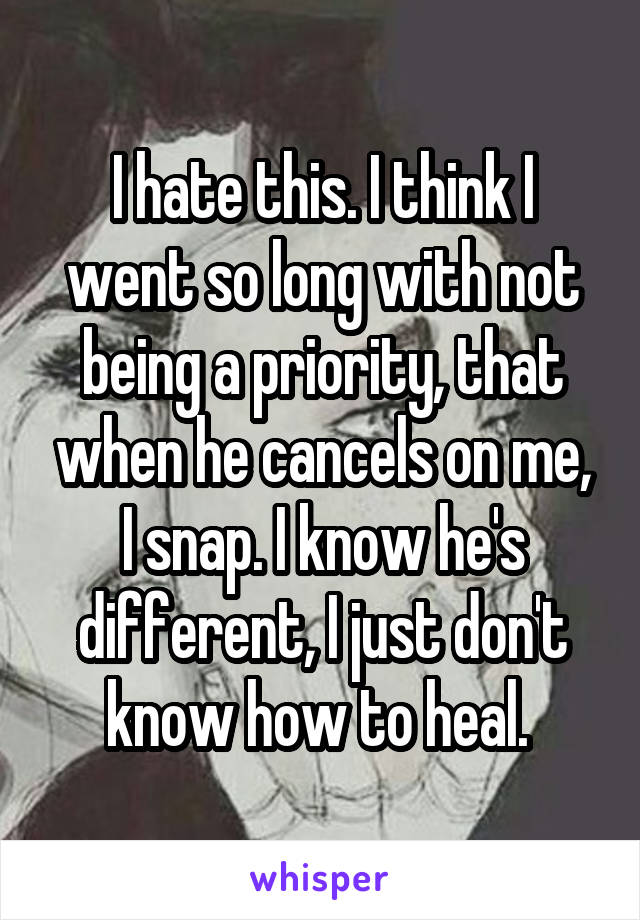 I hate this. I think I went so long with not being a priority, that when he cancels on me, I snap. I know he's different, I just don't know how to heal. 