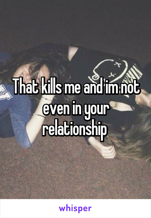 That kills me and im not even in your relationship 