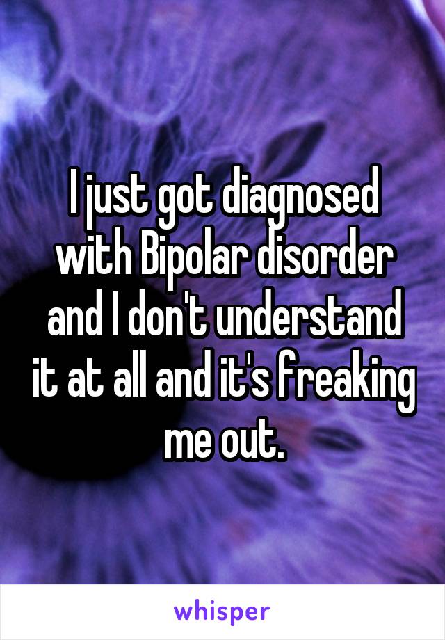 I just got diagnosed with Bipolar disorder and I don't understand it at all and it's freaking  me out. 
