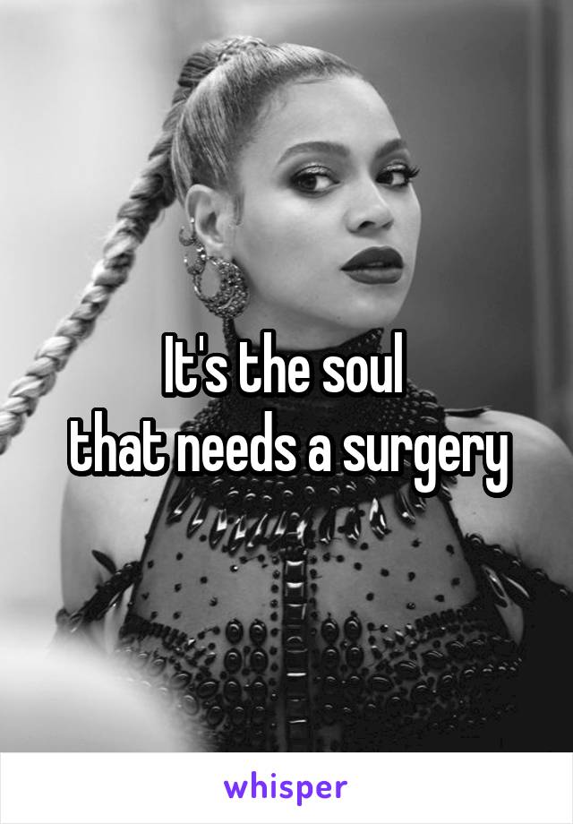 It's the soul 
that needs a surgery