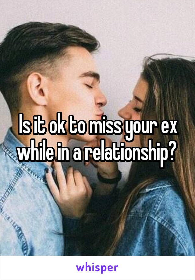 Is it ok to miss your ex while in a relationship? 