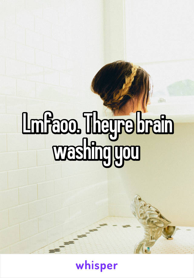 Lmfaoo. Theyre brain washing you 