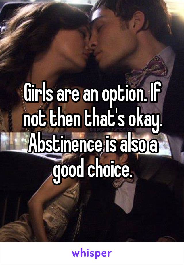 Girls are an option. If not then that's okay. Abstinence is also a good choice.