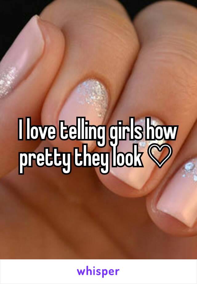 I love telling girls how pretty they look ♡ 