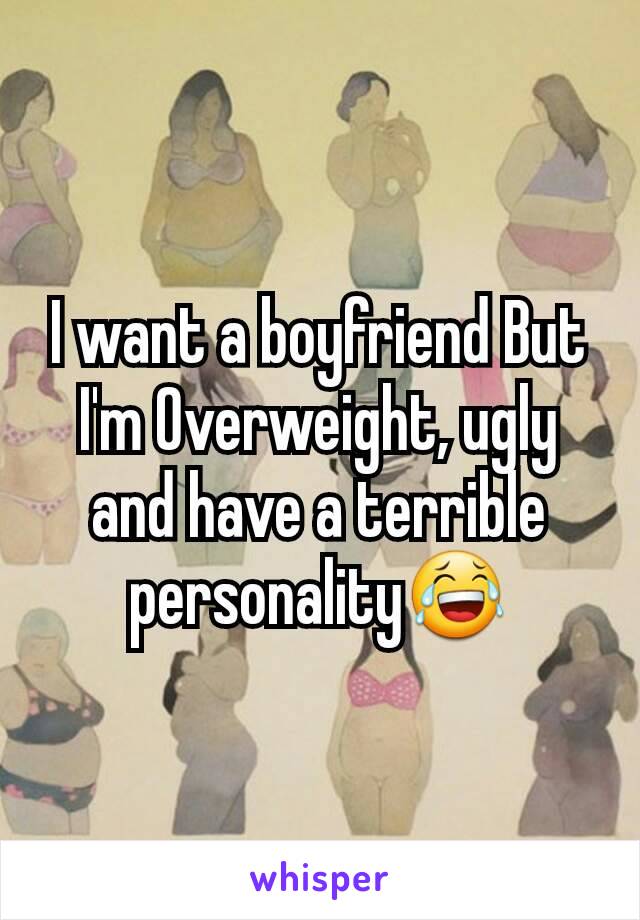 I want a boyfriend But I'm Overweight, ugly and have a terrible personality😂