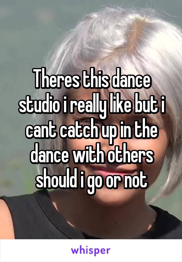 Theres this dance studio i really like but i cant catch up in the dance with others should i go or not