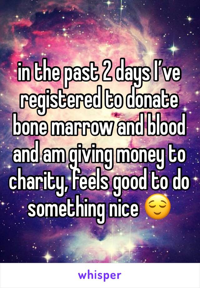 in the past 2 days I’ve registered to donate bone marrow and blood and am giving money to charity, feels good to do something nice 😌
