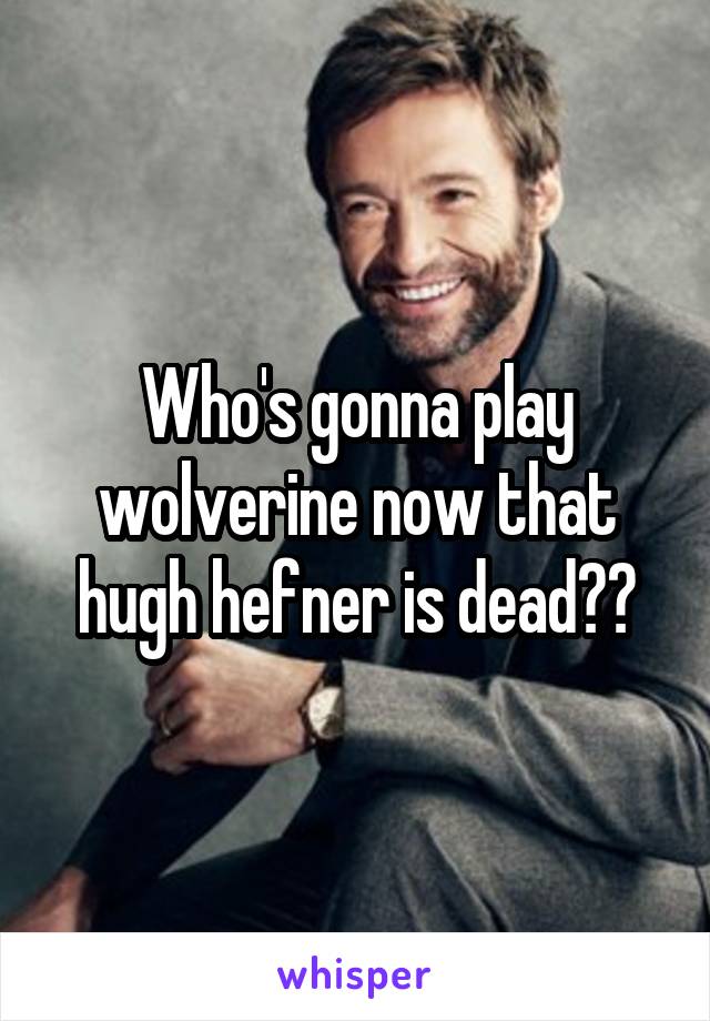 Who's gonna play wolverine now that hugh hefner is dead??