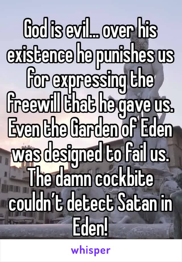 God is evil... over his existence he punishes us for expressing the freewill that he gave us. Even the Garden of Eden was designed to fail us. The damn cockbite couldn’t detect Satan in Eden!