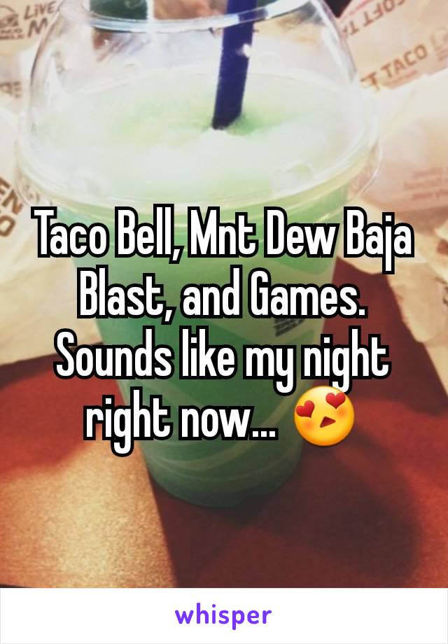 Taco Bell, Mnt Dew Baja Blast, and Games. Sounds like my night right now... 😍