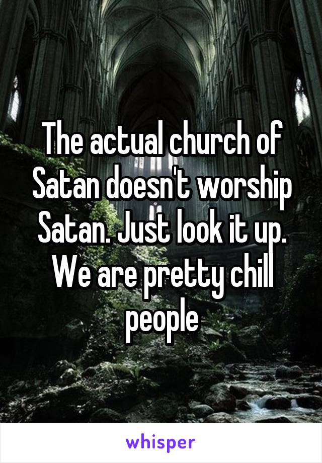 The actual church of Satan doesn't worship Satan. Just look it up. We are pretty chill people