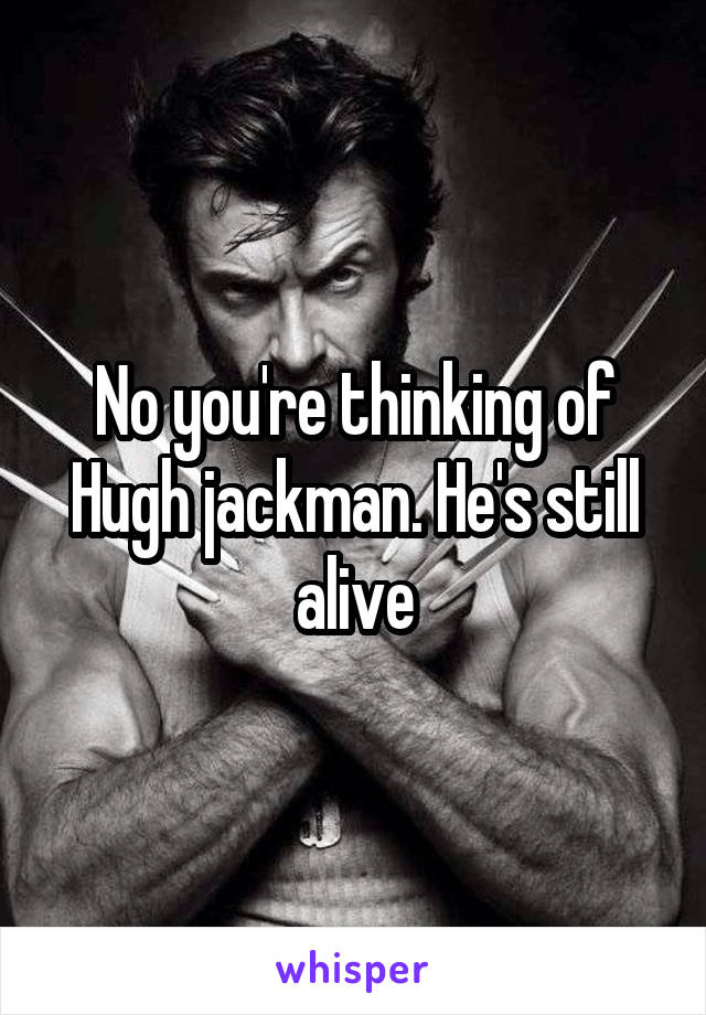 No you're thinking of Hugh jackman. He's still alive