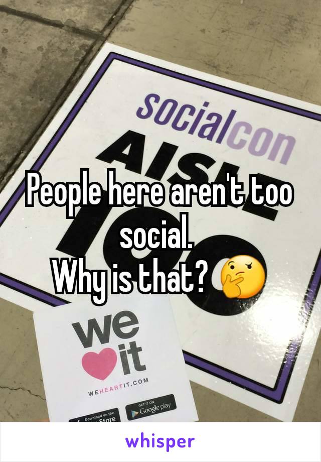 People here aren't too social. 
Why is that? 🤔