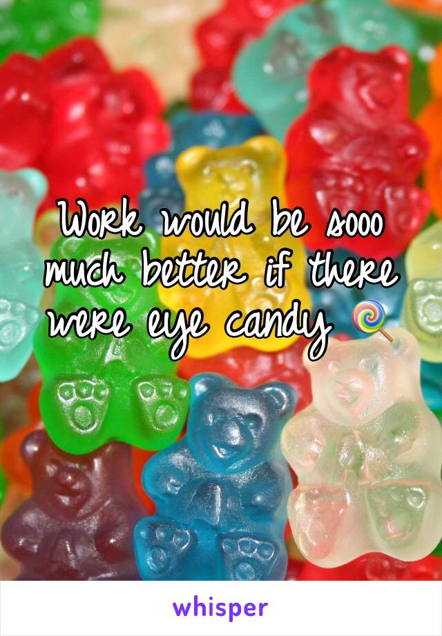 Work would be sooo much better if there were eye candy 🍭 