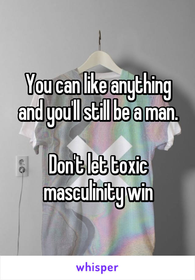 You can like anything and you'll still be a man.

Don't let toxic masculinity win