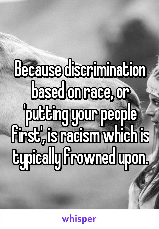 Because discrimination based on race, or 'putting your people first', is racism which is typically frowned upon.