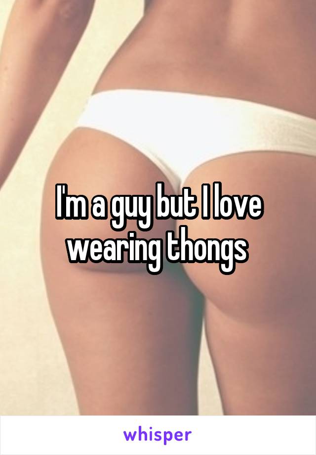 I'm a guy but I love wearing thongs 