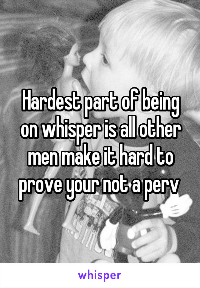 Hardest part of being on whisper is all other men make it hard to prove your not a perv 