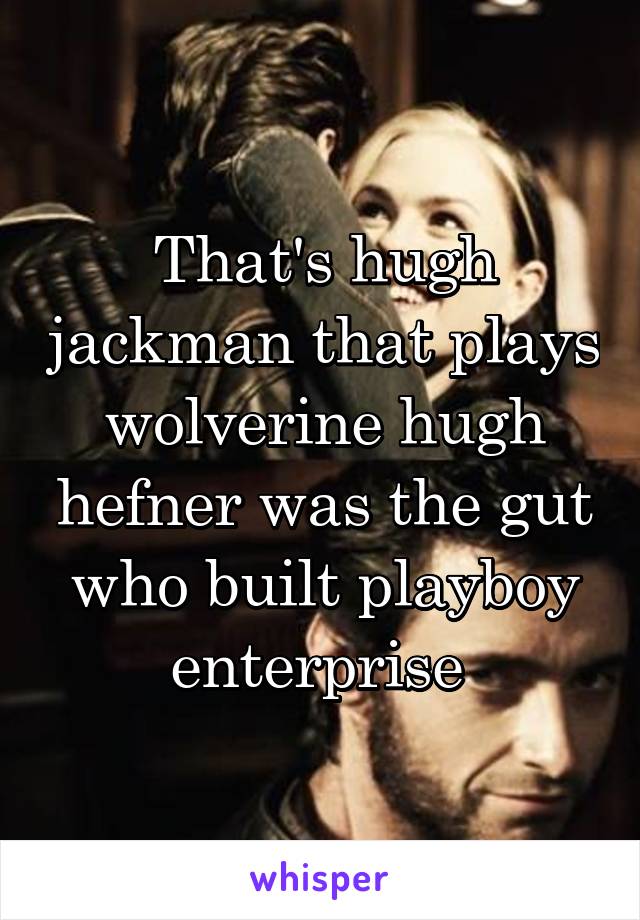 That's hugh jackman that plays wolverine hugh hefner was the gut who built playboy enterprise 