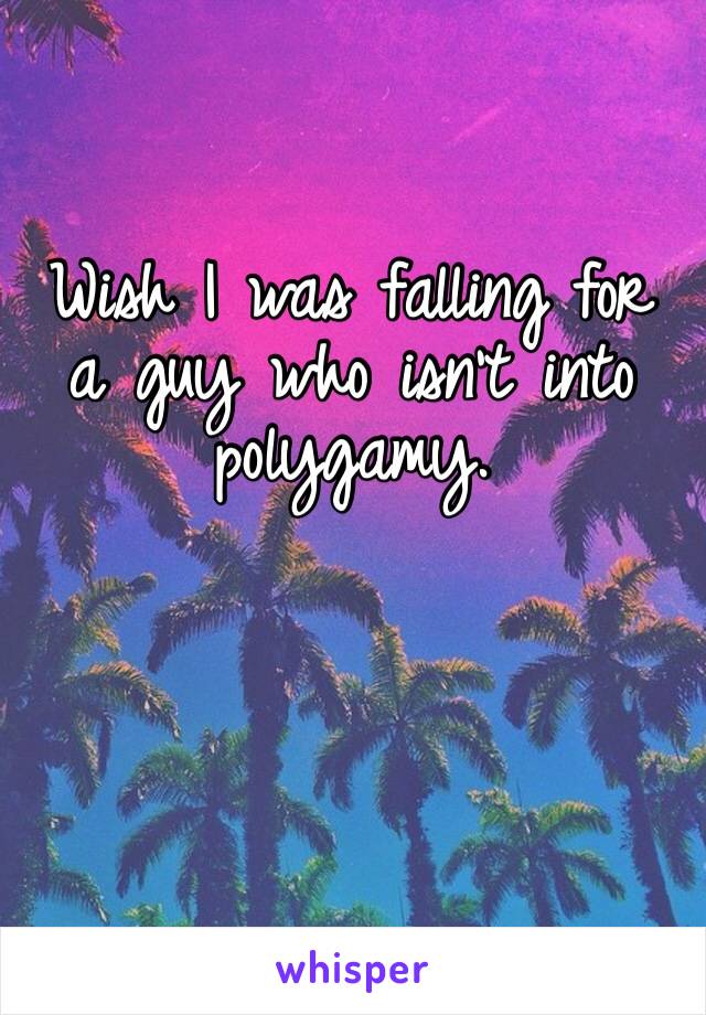 Wish I was falling for a guy who isn’t into polygamy. 