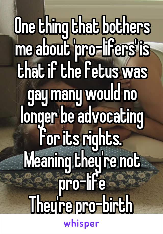 One thing that bothers me about 'pro-lifers' is that if the fetus was gay many would no longer be advocating for its rights. 
Meaning they're not pro-life
They're pro-birth 