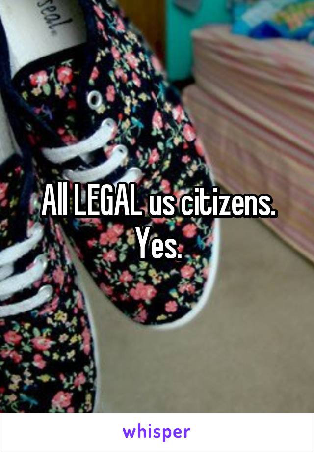 All LEGAL us citizens. Yes.