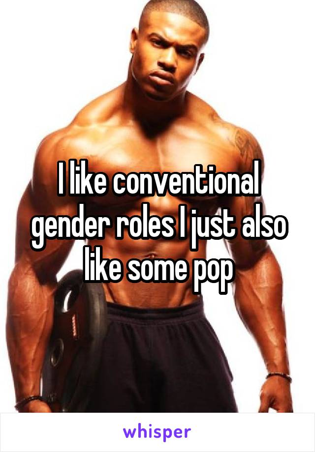 I like conventional gender roles I just also like some pop