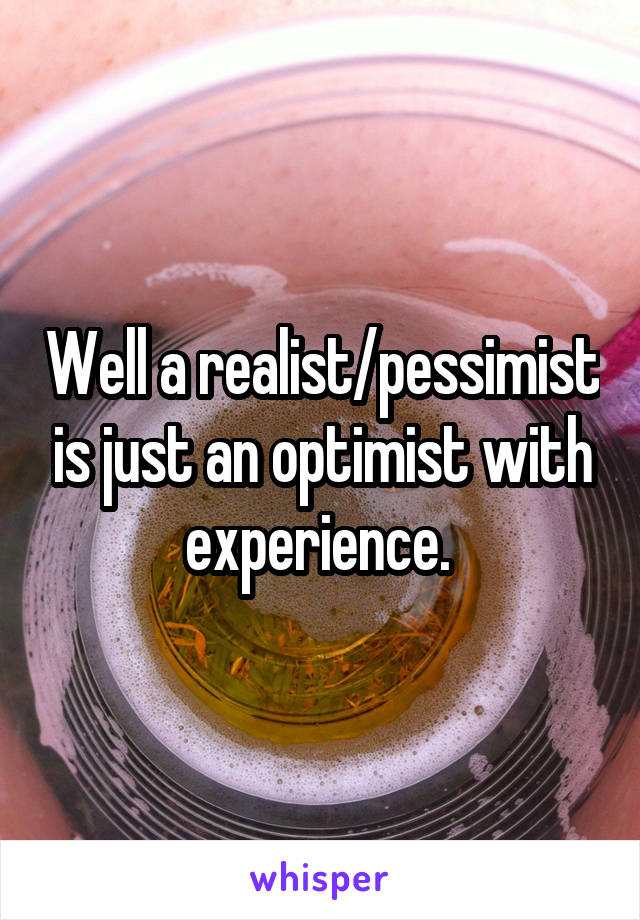 Well a realist/pessimist is just an optimist with experience. 