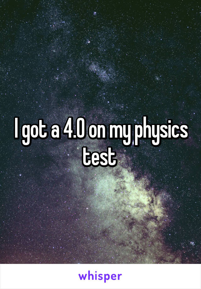 I got a 4.0 on my physics test 