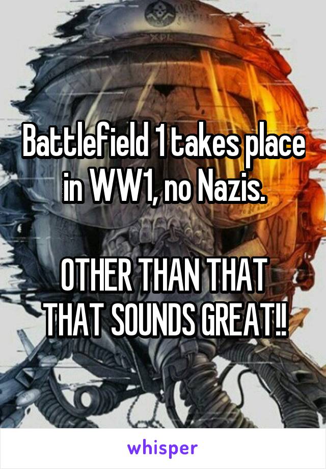 Battlefield 1 takes place in WW1, no Nazis.

OTHER THAN THAT THAT SOUNDS GREAT!!