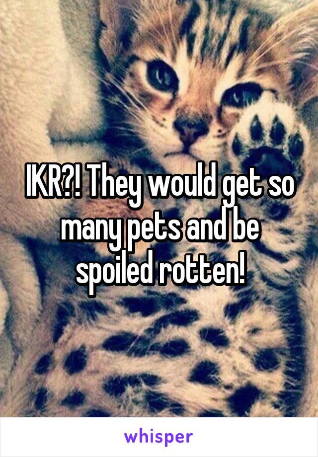 IKR?! They would get so many pets and be spoiled rotten!