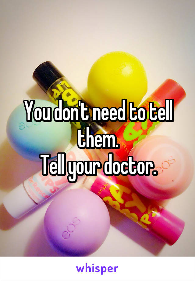 You don't need to tell them.
Tell your doctor.