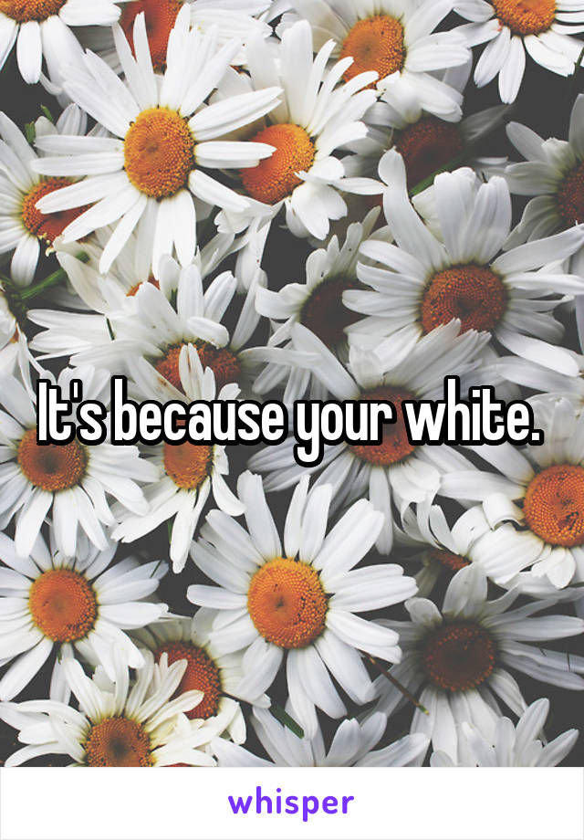 It's because your white. 