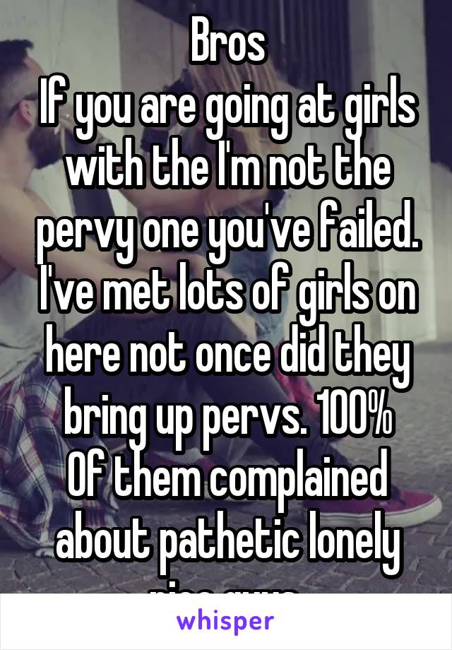 Bros
If you are going at girls with the I'm not the pervy one you've failed. I've met lots of girls on here not once did they bring up pervs. 100%
Of them complained about pathetic lonely nice guys 